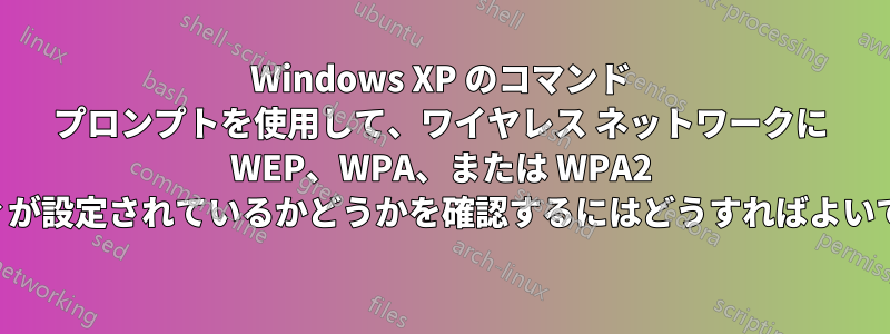 Windows XP のコマンド プロンプトを使用して、ワイヤレス ネットワークに WEP、WPA、または WPA2 セキュリティが設定されているかどうかを確認するにはどうすればよいでしょうか。