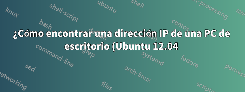 ¿Cómo encontrar una dirección IP de una PC de escritorio (Ubuntu 12.04) que estoy usando?