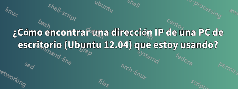 ¿Cómo encontrar una dirección IP de una PC de escritorio (Ubuntu 12.04) que estoy usando?