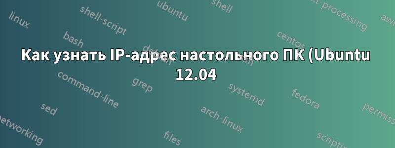 Как узнать IP-адрес настольного ПК (Ubuntu 12.04), который я использую?