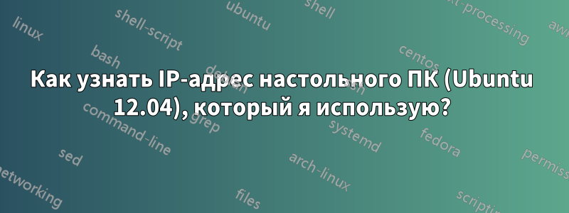 Как узнать IP-адрес настольного ПК (Ubuntu 12.04), который я использую?