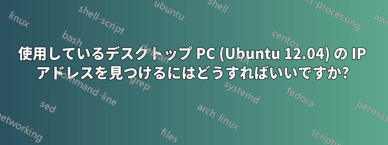 使用しているデスクトップ PC (Ubuntu 12.04) の IP アドレスを見つけるにはどうすればいいですか?