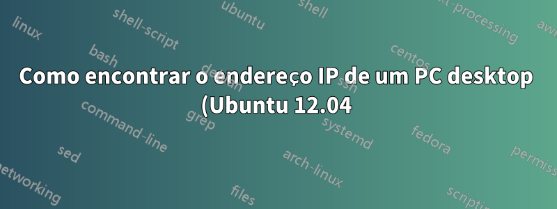 Como encontrar o endereço IP de um PC desktop (Ubuntu 12.04) que estou usando?