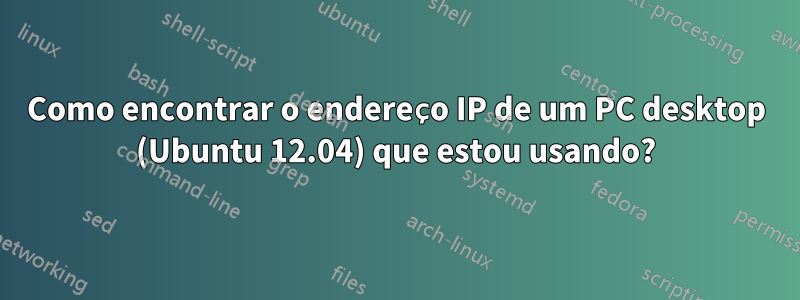 Como encontrar o endereço IP de um PC desktop (Ubuntu 12.04) que estou usando?