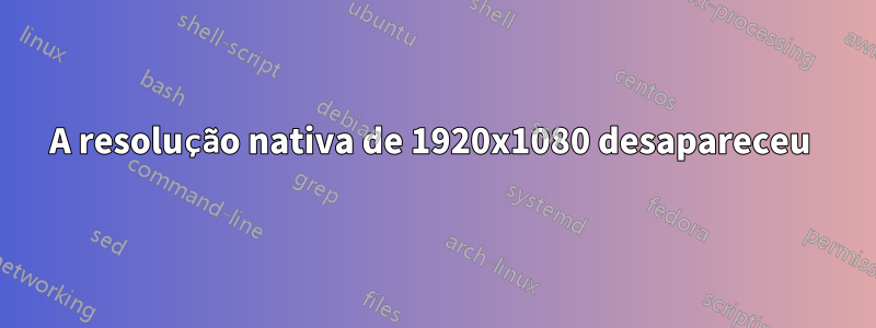 A resolução nativa de 1920x1080 desapareceu 