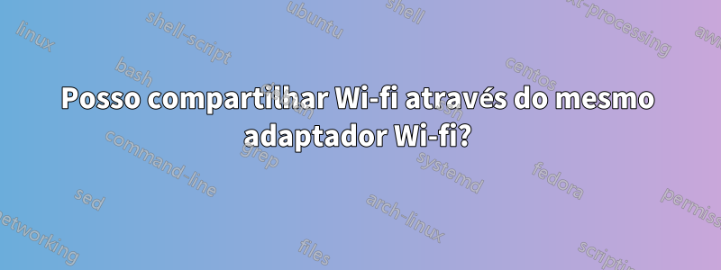 Posso compartilhar Wi-fi através do mesmo adaptador Wi-fi?