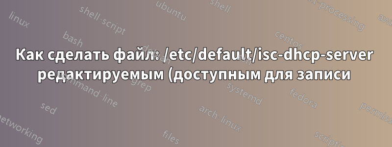 Как сделать файл: /etc/default/isc-dhcp-server редактируемым (доступным для записи)?
