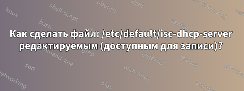 Как сделать файл: /etc/default/isc-dhcp-server редактируемым (доступным для записи)?