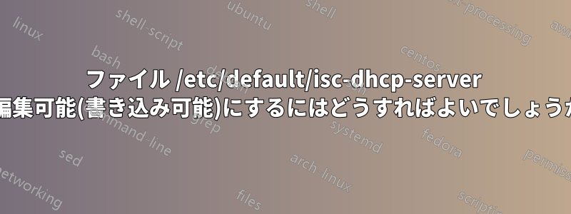 ファイル /etc/default/isc-dhcp-server を編集可能(書き込み可能)にするにはどうすればよいでしょうか?