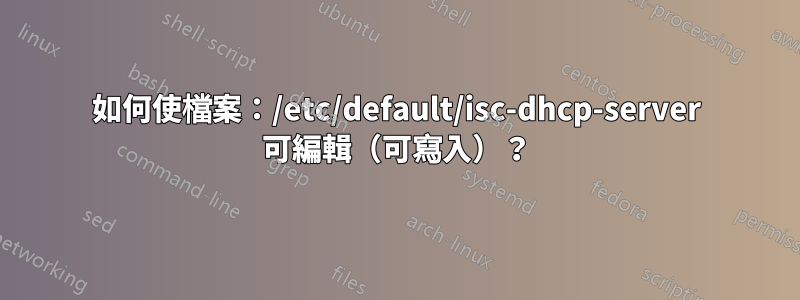 如何使檔​​案：/etc/default/isc-dhcp-server 可編輯（可寫入）？