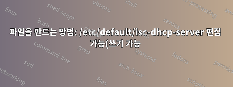 파일을 만드는 방법: /etc/default/isc-dhcp-server 편집 가능(쓰기 가능)?