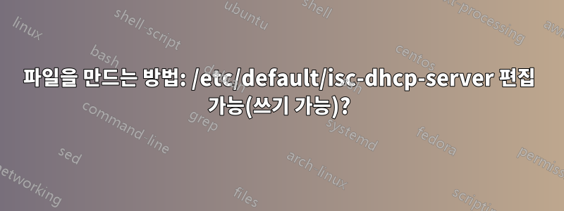 파일을 만드는 방법: /etc/default/isc-dhcp-server 편집 가능(쓰기 가능)?