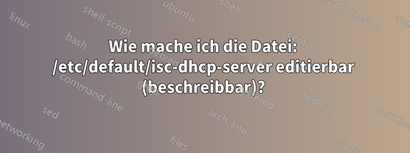 Wie mache ich die Datei: /etc/default/isc-dhcp-server editierbar (beschreibbar)?