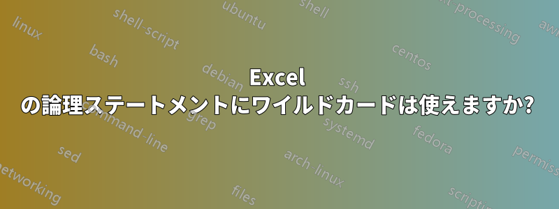 Excel の論理ステートメントにワイルドカードは使えますか?