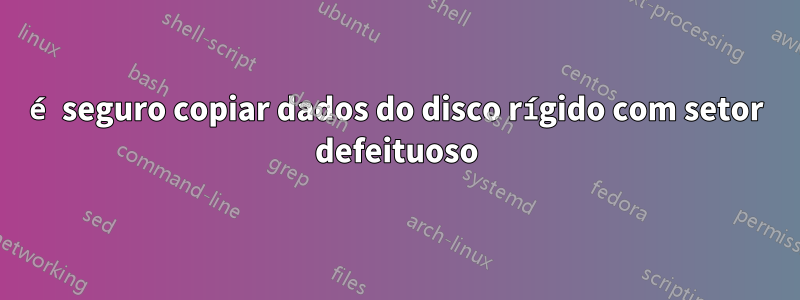 é seguro copiar dados do disco rígido com setor defeituoso