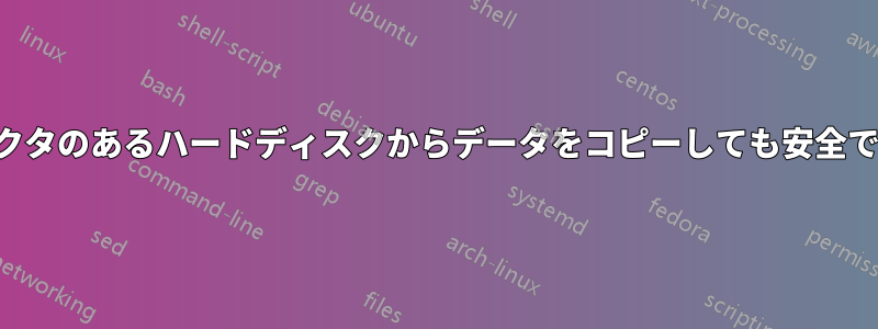 不良セクタのあるハードディスクからデータをコピーしても安全ですか？