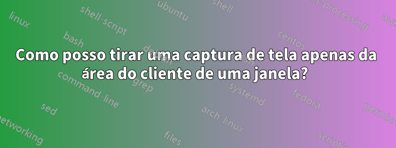 Como posso tirar uma captura de tela apenas da área do cliente de uma janela? 