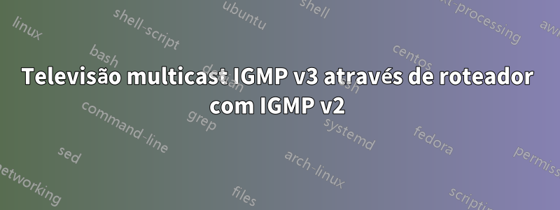 Televisão multicast IGMP v3 através de roteador com IGMP v2