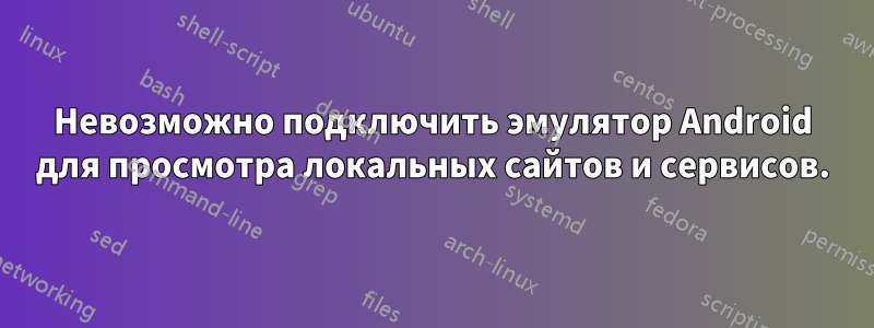 Невозможно подключить эмулятор Android для просмотра локальных сайтов и сервисов.