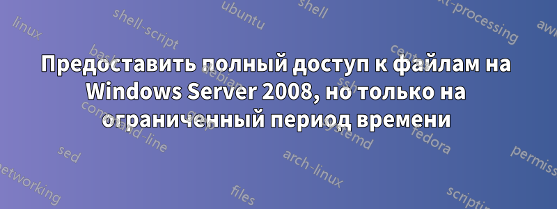 Предоставить полный доступ к файлам на Windows Server 2008, но только на ограниченный период времени