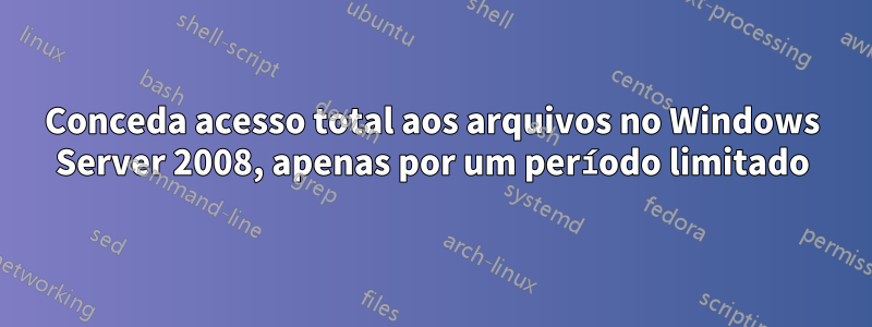 Conceda acesso total aos arquivos no Windows Server 2008, apenas por um período limitado