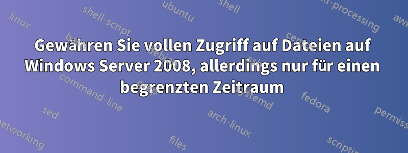 Gewähren Sie vollen Zugriff auf Dateien auf Windows Server 2008, allerdings nur für einen begrenzten Zeitraum