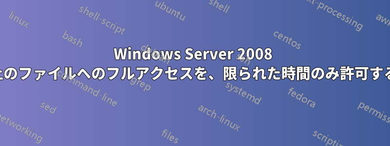 Windows Server 2008 上のファイルへのフルアクセスを、限られた時間のみ許可する