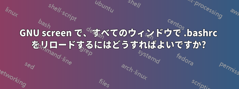 GNU screen で、すべてのウィンドウで .bashrc をリロードするにはどうすればよいですか?