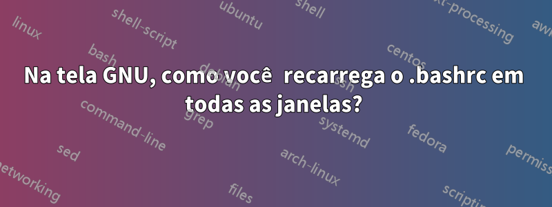 Na tela GNU, como você recarrega o .bashrc em todas as janelas?