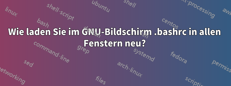 Wie laden Sie im GNU-Bildschirm .bashrc in allen Fenstern neu?