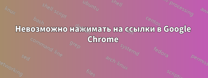 Невозможно нажимать на ссылки в Google Chrome