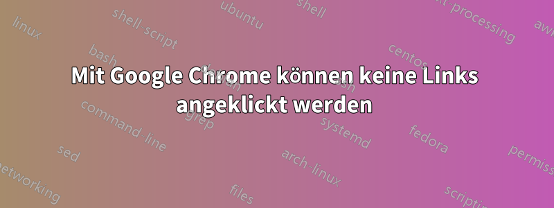 Mit Google Chrome können keine Links angeklickt werden