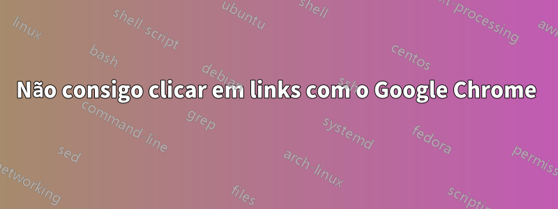 Não consigo clicar em links com o Google Chrome