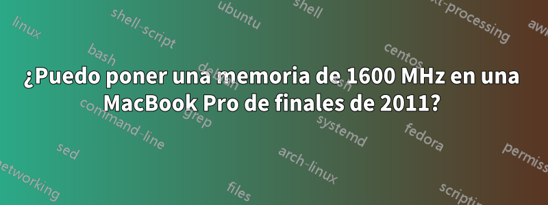 ¿Puedo poner una memoria de 1600 MHz en una MacBook Pro de finales de 2011?