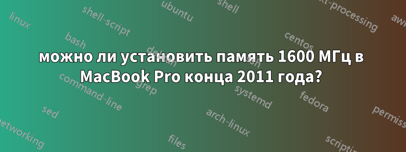 можно ли установить память 1600 МГц в MacBook Pro конца 2011 года?