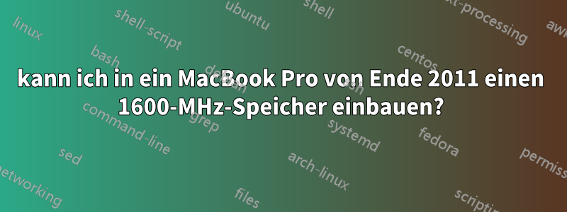 kann ich in ein MacBook Pro von Ende 2011 einen 1600-MHz-Speicher einbauen?