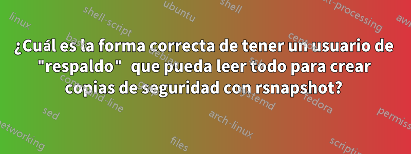 ¿Cuál es la forma correcta de tener un usuario de "respaldo" que pueda leer todo para crear copias de seguridad con rsnapshot?