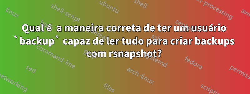 Qual é a maneira correta de ter um usuário `backup` capaz de ler tudo para criar backups com rsnapshot?