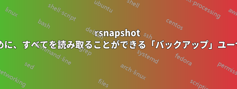 rsnapshot を使用してバックアップを作成するために、すべてを読み取ることができる「バックアップ」ユーザーを作成する正しい方法は何ですか?