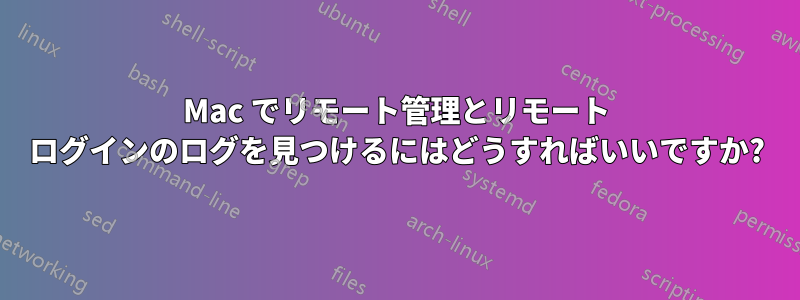 Mac でリモート管理とリモート ログインのログを見つけるにはどうすればいいですか?