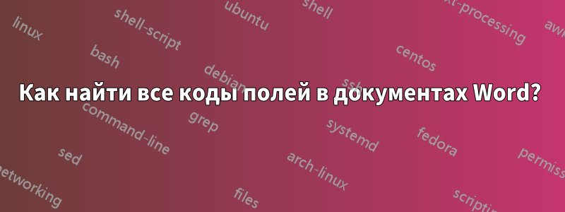 Как найти все коды полей в документах Word?