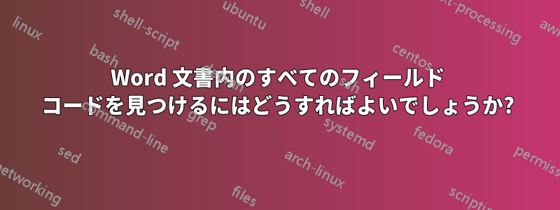 Word 文書内のすべてのフィールド コードを見つけるにはどうすればよいでしょうか?