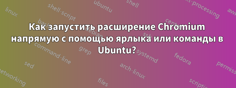 Как запустить расширение Chromium напрямую с помощью ярлыка или команды в Ubuntu?