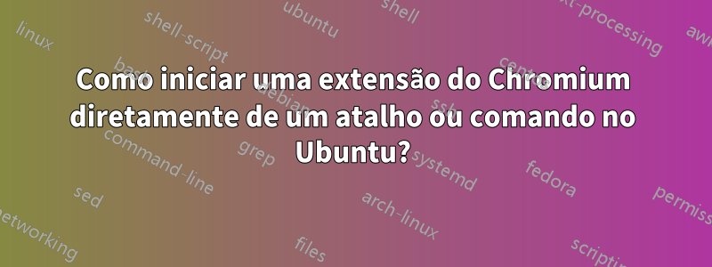 Como iniciar uma extensão do Chromium diretamente de um atalho ou comando no Ubuntu?