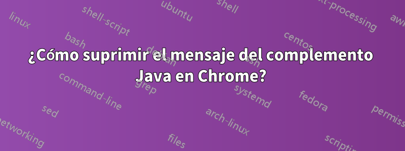 ¿Cómo suprimir el mensaje del complemento Java en Chrome?