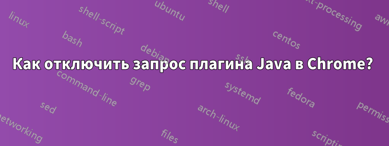 Как отключить запрос плагина Java в Chrome?