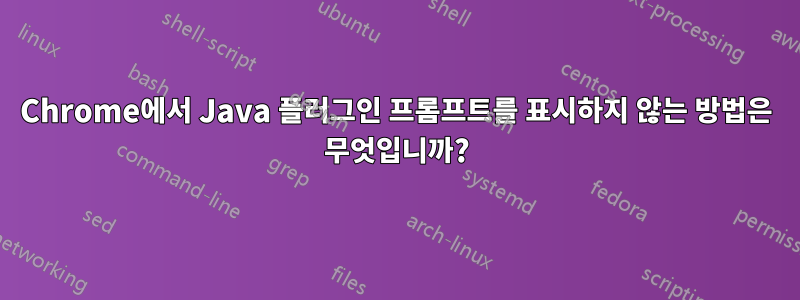 Chrome에서 Java 플러그인 프롬프트를 표시하지 않는 방법은 무엇입니까?