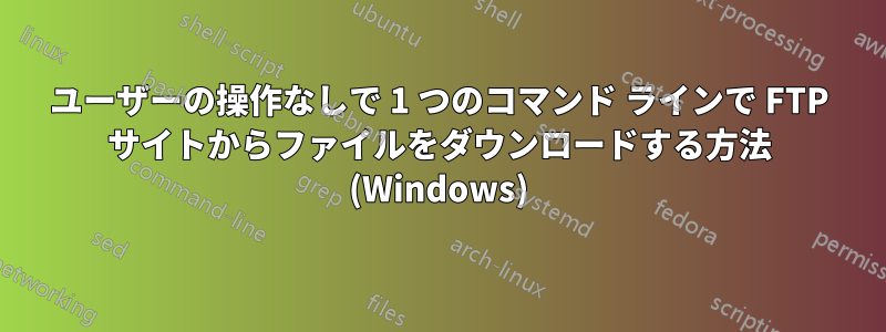 ユーザーの操作なしで 1 つのコマンド ラインで FTP サイトからファイルをダウンロードする方法 (Windows)