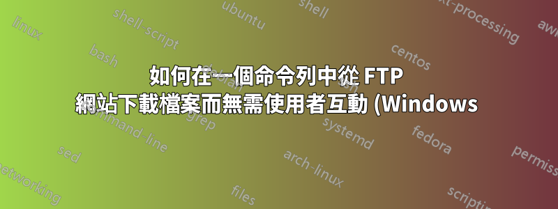 如何在一個命令列中從 FTP 網站下載檔案而無需使用者互動 (Windows)