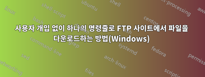 사용자 개입 없이 하나의 명령줄로 FTP 사이트에서 파일을 다운로드하는 방법(Windows)